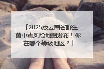 2025版云南省野生菌中毒风险地图发布！你在哪个等级地区？