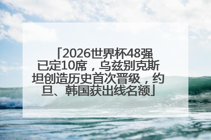 2026世界杯48强已定10席，乌兹别克斯坦创造历史首次晋级，约旦、韩国获出线名额