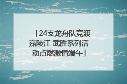 24支龙舟队竞渡嘉陵江 武胜系列活动点燃激情端午