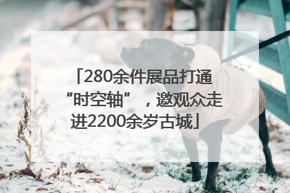280余件展品打通“时空轴”，邀观众走进2200余岁古城
