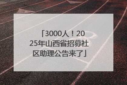 3000人！2025年山西省招募社区助理公告来了
