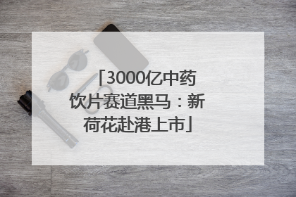 3000亿中药饮片赛道黑马：新荷花赴港上市
