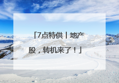 7点特供丨地产股，转机来了！