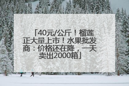 40元/公斤！榴莲正大量上市！水果批发商：价格还在降，一天卖出2000箱