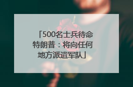 500名士兵待命 特朗普：将向任何地方派遣军队