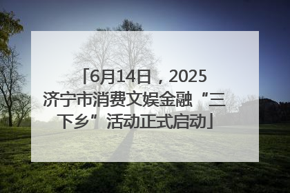 6月14日，2025济宁市消费文娱金融“三下乡”活动正式启动