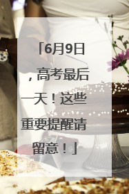 6月9日，高考最后一天！这些重要提醒请留意！