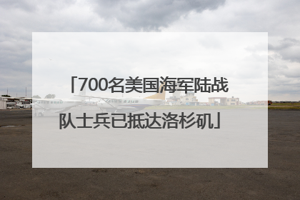 700名美国海军陆战队士兵已抵达洛杉矶