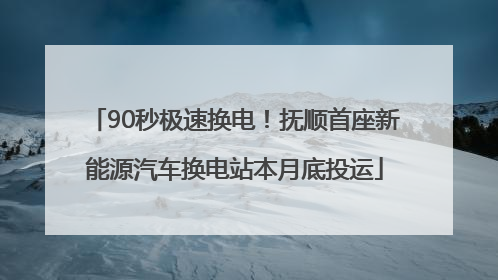 90秒极速换电！抚顺首座新能源汽车换电站本月底投运