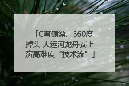 C弯侧漂、360度掉头 大运河龙舟赛上演高难度“技术流”