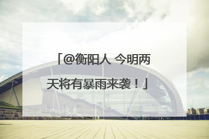@衡阳人 今明两天将有暴雨来袭！