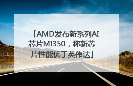 AMD发布新系列AI芯片MI350，称新芯片性能优于英伟达