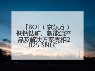 BOE（京东方）携钙钛矿、新能源产品及解决方案亮相2025 SNEC 科技创新赋能行业绿色发展