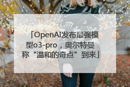 OpenAI发布最强模型o3-pro，奥尔特曼称“温和的奇点”到来