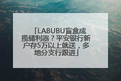 LABUBU盲盒成揽储利器？平安银行新户存5万以上就送，多地分支行跟进